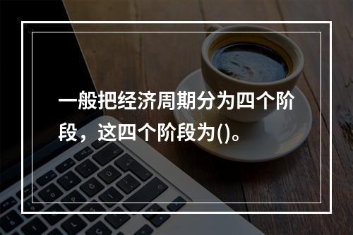 一般把经济周期分为四个阶段，这四个阶段为()。