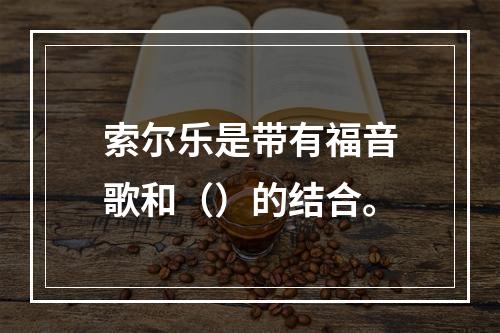 索尔乐是带有福音歌和（）的结合。