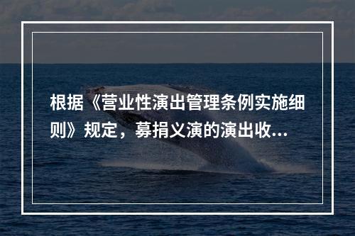 根据《营业性演出管理条例实施细则》规定，募捐义演的演出收入捐