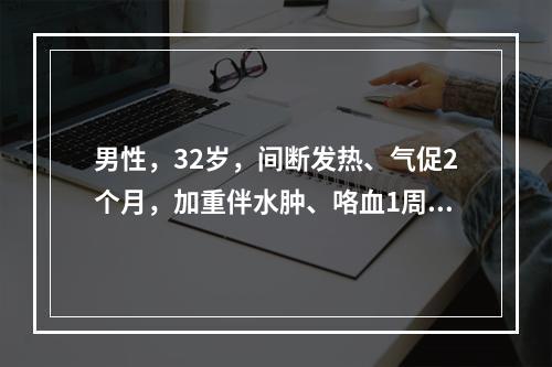 男性，32岁，间断发热、气促2个月，加重伴水肿、咯血1周入院