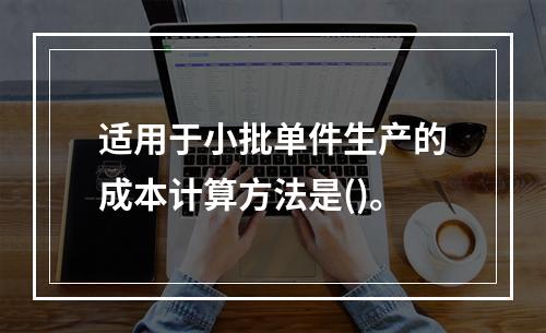 适用于小批单件生产的成本计算方法是()。