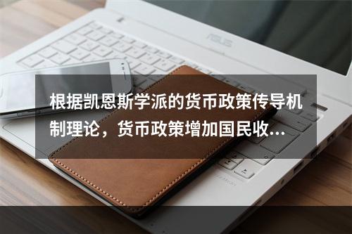 根据凯恩斯学派的货币政策传导机制理论，货币政策增加国民收入的