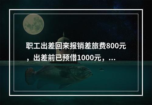 职工出差回来报销差旅费800元，出差前已预借1000元，剩余