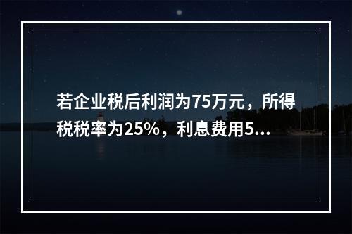 若企业税后利润为75万元，所得税税率为25%，利息费用50万