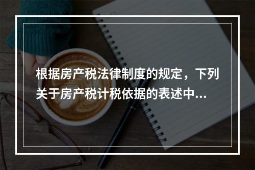 根据房产税法律制度的规定，下列关于房产税计税依据的表述中，正