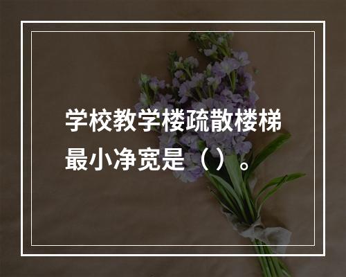 学校教学楼疏散楼梯最小净宽是（ ）。