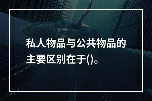 私人物品与公共物品的主要区别在于()。