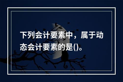 下列会计要素中，属于动态会计要素的是()。