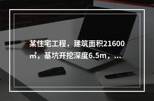 某住宅工程，建筑面积21600㎡，基坑开挖深度6.5m，地下