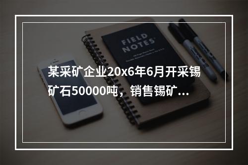 某采矿企业20x6年6月开采锡矿石50000吨，销售锡矿原矿