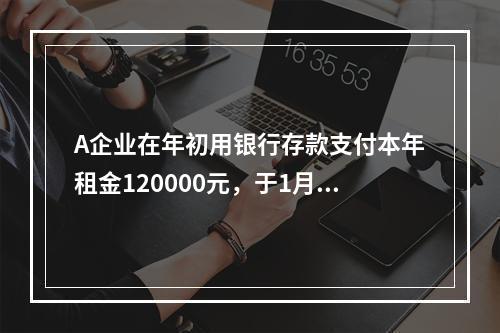 A企业在年初用银行存款支付本年租金120000元，于1月末仅