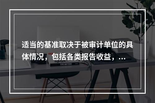 适当的基准取决于被审计单位的具体情况，包括各类报告收益，以及