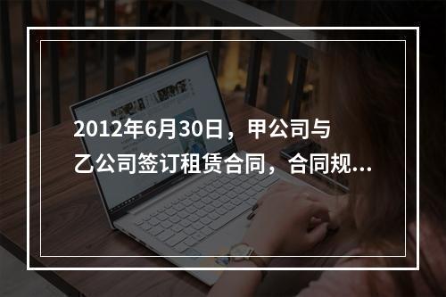 2012年6月30日，甲公司与乙公司签订租赁合同，合同规定甲