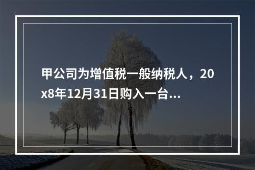 甲公司为增值税一般纳税人，20x8年12月31日购入一台不需