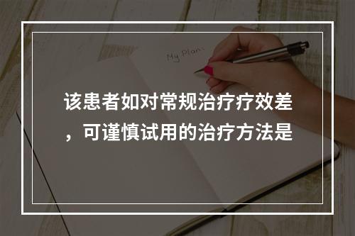 该患者如对常规治疗疗效差，可谨慎试用的治疗方法是