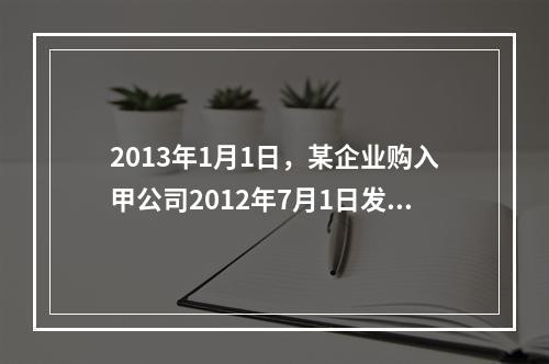 2013年1月1日，某企业购入甲公司2012年7月1日发行的