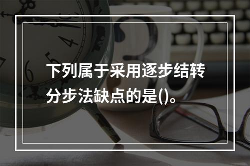 下列属于采用逐步结转分步法缺点的是()。