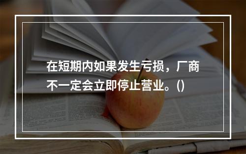 在短期内如果发生亏损，厂商不一定会立即停止营业。()