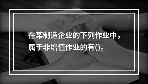 在某制造企业的下列作业中，属于非增值作业的有()。