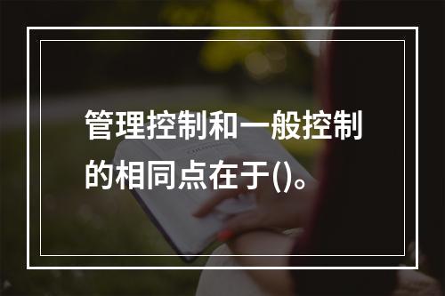 管理控制和一般控制的相同点在于()。