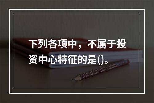 下列各项中，不属于投资中心特征的是()。