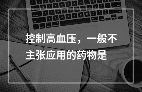 控制高血压，一般不主张应用的药物是