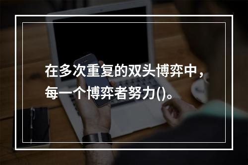 在多次重复的双头博弈中，每一个博弈者努力()。