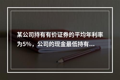 某公司持有有价证券的平均年利率为5%，公司的现金最低持有量为