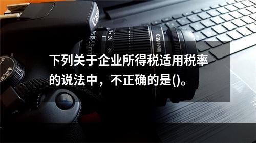 下列关于企业所得税适用税率的说法中，不正确的是()。