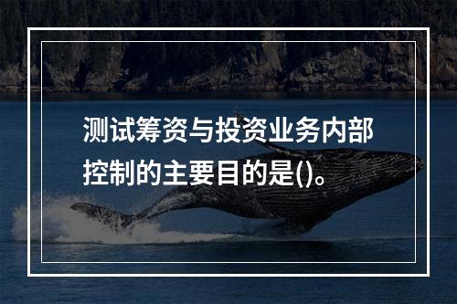 测试筹资与投资业务内部控制的主要目的是()。