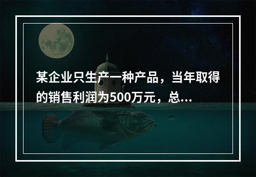 某企业只生产一种产品，当年取得的销售利润为500万元，总成本