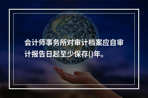 会计师事务所对审计档案应自审计报告日起至少保存()年。