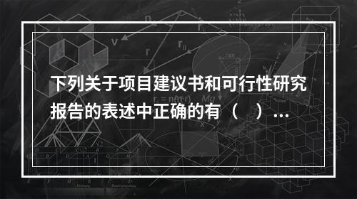 下列关于项目建议书和可行性研究报告的表述中正确的有（　）。