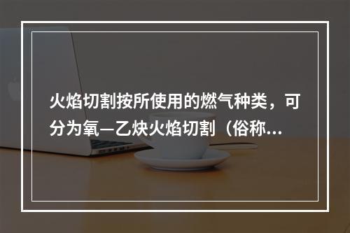 火焰切割按所使用的燃气种类，可分为氧—乙炔火焰切割（俗称气割