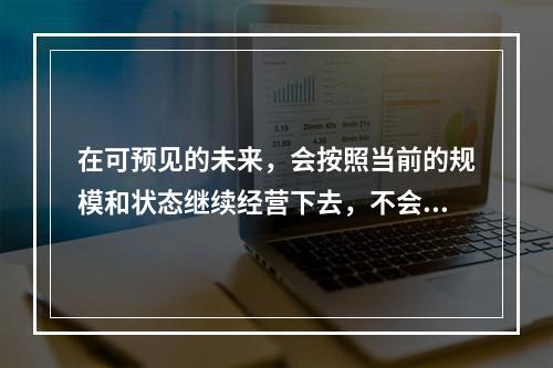 在可预见的未来，会按照当前的规模和状态继续经营下去，不会停业