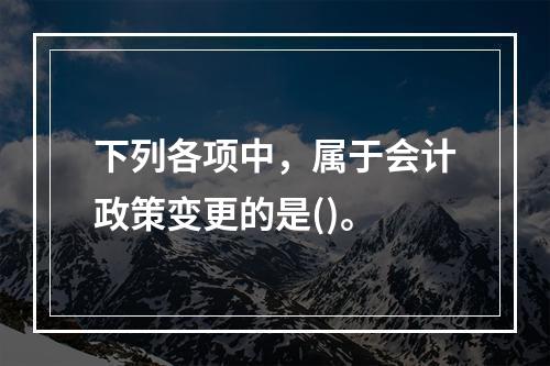 下列各项中，属于会计政策变更的是()。