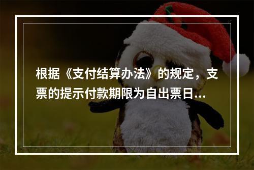 根据《支付结算办法》的规定，支票的提示付款期限为自出票日起(