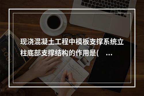 现浇混凝土工程中模板支撑系统立柱底部支撑结构的作用是(  )