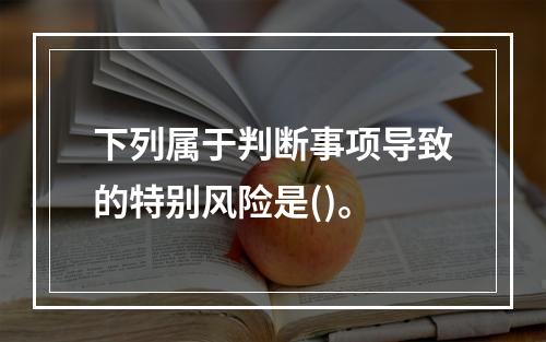 下列属于判断事项导致的特别风险是()。