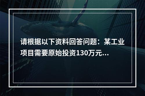 请根据以下资料回答问题：某工业项目需要原始投资130万元，其