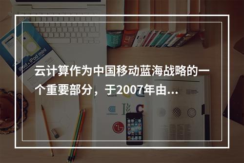 云计算作为中国移动蓝海战略的一个重要部分，于2007年由移动