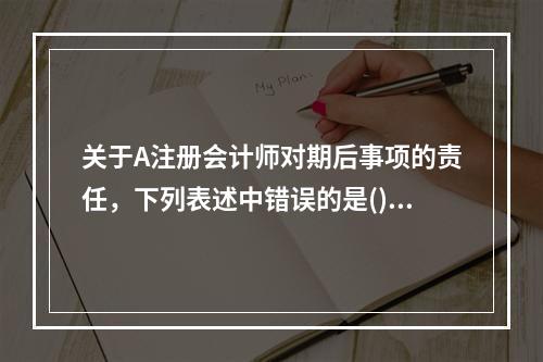 关于A注册会计师对期后事项的责任，下列表述中错误的是()。