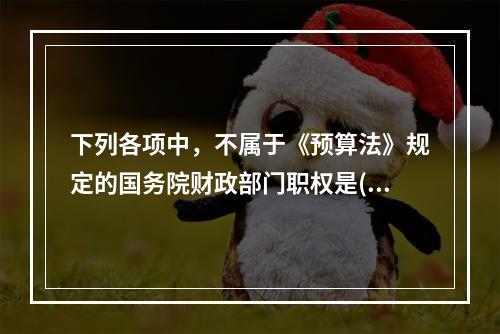 下列各项中，不属于《预算法》规定的国务院财政部门职权是()。