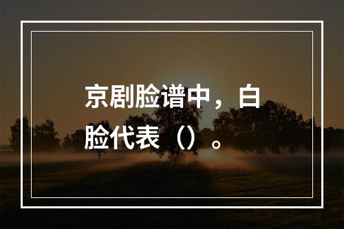 京剧脸谱中，白脸代表（）。