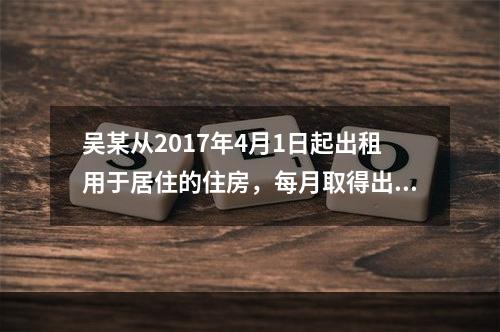 吴某从2017年4月1日起出租用于居住的住房，每月取得出租住