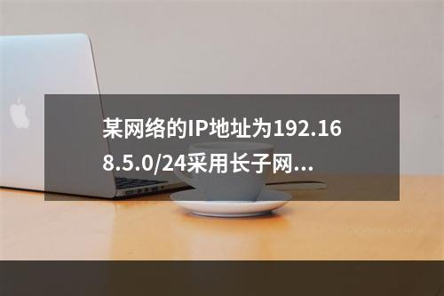 某网络的IP地址为192.168.5.0/24采用长子网划分