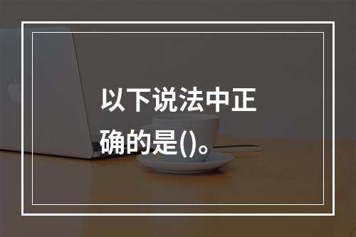 以下说法中正确的是()。