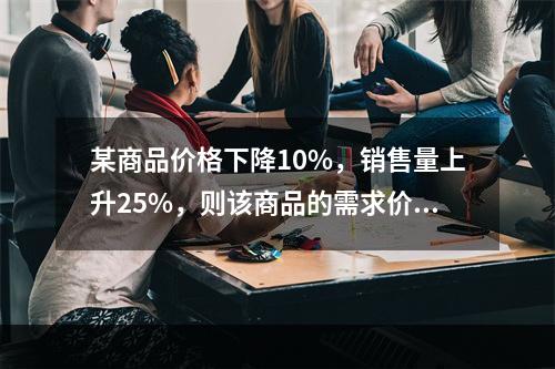 某商品价格下降10%，销售量上升25%，则该商品的需求价格弹