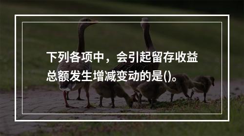 下列各项中，会引起留存收益总额发生增减变动的是()。