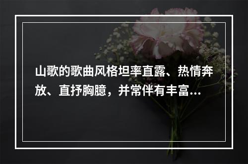 山歌的歌曲风格坦率直露、热情奔放、直抒胸臆，并常伴有丰富的装